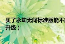 買了永劫無間標(biāo)準(zhǔn)版能不能升級(jí)（永劫無間買了標(biāo)準(zhǔn)版怎么升級(jí)）