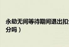 永劫無間等待期間退出扣分嗎（永劫無間準(zhǔn)備階段退出會(huì)扣分嗎）