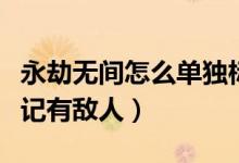 永劫無間怎么單獨標(biāo)記敵人（永劫無間怎么標(biāo)記有敵人）