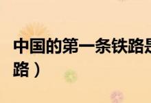 中國(guó)的第一條鐵路是哪一條（中國(guó)的第一條鐵路）