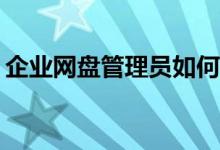 企業(yè)網(wǎng)盤管理員如何高效進(jìn)行文件分類管理？