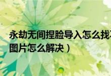 永劫無(wú)間捏臉導(dǎo)入怎么找不到圖片（永劫無(wú)間捏臉導(dǎo)入沒(méi)有圖片怎么解決）