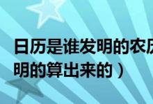 日歷是誰發(fā)明的農(nóng)歷是誰發(fā)明的(日歷是誰發(fā)明的算出來的)