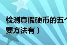 檢測真假硬幣的五個方法（檢測真假硬幣的主要方法有）