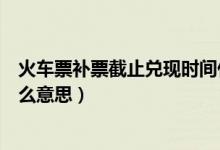 火車票補(bǔ)票截止兌現(xiàn)時(shí)間什么意思(火車后補(bǔ)票待兌現(xiàn)是什么意思)