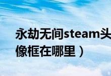 永劫無(wú)間steam頭像怎么獲得（永劫無(wú)間頭像框在哪里）