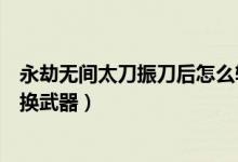 永劫無(wú)間太刀振刀后怎么斬兩下（永劫無(wú)間被振刀怎么快速換武器）