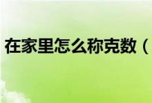 在家里怎么稱克數(shù)（家里沒稱怎么稱克數(shù)?。?class=