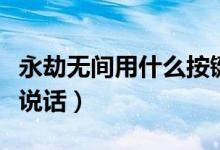 永劫無(wú)間用什么按鍵說(shuō)話（永劫無(wú)間如何按鍵說(shuō)話）