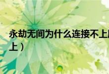永劫無(wú)間為什么連接不上服務(wù)器（永劫無(wú)間服務(wù)器怎么連不上）