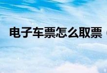 電子車(chē)票怎么取票(電子車(chē)票需要取票嗎)