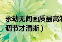 永劫無(wú)間畫質(zhì)最高怎么調(diào)（永劫無(wú)間畫質(zhì)怎么調(diào)節(jié)才清晰）