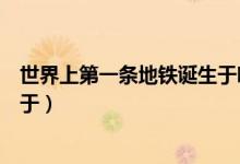 世界上第一條地鐵誕生于哪個國家（世界上第一條地鐵誕生于）
