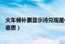 火車候補(bǔ)票顯示待兌現(xiàn)是什么意思(火車候補(bǔ)待兌現(xiàn)是什么意思)