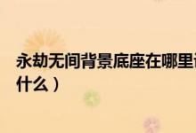 永劫無間背景底座在哪里設置（永劫無間各人物背景故事是什么）