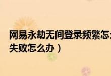 網(wǎng)易永劫無(wú)間登錄頻繁怎么回事（網(wǎng)易永劫無(wú)間連接服務(wù)器失敗怎么辦）