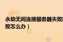 永劫無(wú)間連接服務(wù)器失敗解決方法（永劫無(wú)間連接服務(wù)器失敗怎么辦）