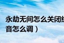 永劫無(wú)間怎么關(guān)閉組隊(duì)語(yǔ)音（永劫無(wú)間組隊(duì)語(yǔ)音怎么調(diào)）