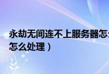 永劫無(wú)間連不上服務(wù)器怎么解決（永劫無(wú)間連接服務(wù)器失敗怎么處理）