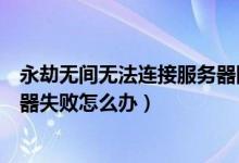 永劫無(wú)間無(wú)法連接服務(wù)器網(wǎng)絡(luò)正常（永劫無(wú)間一直連接服務(wù)器失敗怎么辦）