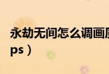 永劫無(wú)間怎么調(diào)畫(huà)質(zhì)和fps（永劫無(wú)間怎么看fps）