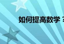 如何提高數(shù)學(xué)？--數(shù)學(xué)學(xué)習(xí)三對(duì)策