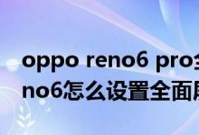 oppo reno6 pro全面屏怎么設置（opporeno6怎么設置全面屏）