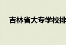 吉林省大專(zhuān)學(xué)校排名情況（哪個(gè)學(xué)校好）