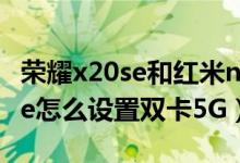 榮耀x20se和紅米note9 5g哪個好（榮耀50se怎么設置雙卡5G）