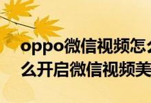 oppo微信視頻怎么設置美顏（oppoa95怎么開啟微信視頻美顏）