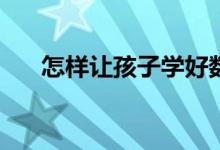 怎樣讓孩子學(xué)好數(shù)學(xué)？提高數(shù)學(xué)成績(jī)？