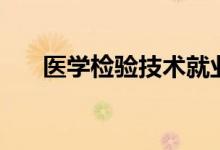 醫(yī)學檢驗技術(shù)就業(yè)前景（好不好就業(yè)）