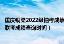 重慶銅梁2022級(jí)抽考成績(jī)查詢(xún)（2022重慶美術(shù)類(lèi)專(zhuān)業(yè)統(tǒng)考/聯(lián)考成績(jī)查詢(xún)時(shí)間）