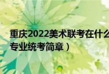 重慶2022美術(shù)聯(lián)考在什么時(shí)候(2022重慶高校招生美術(shù)類專業(yè)統(tǒng)考簡章)