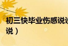 初三快畢業(yè)傷感說(shuō)說(shuō)(關(guān)于初三畢業(yè)的傷感說(shuō)說(shuō))