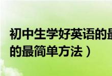 初中生學(xué)好英語的最簡(jiǎn)單方法（初中生好英語的最簡(jiǎn)單方法）