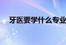 牙醫(yī)要學(xué)什么專業(yè)(需要學(xué)習(xí)哪些知識(shí))