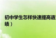 初中學生怎樣快速提高語文成績（初中學生怎樣提高語文成績）