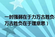 一時強(qiáng)弱在于力萬古勝負(fù)在于理意思視頻(一時強(qiáng)弱在于力萬古勝負(fù)在于理意思)