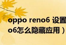 oppo reno6 設置隱藏怎么恢復(opporeno6怎么隱藏應用)