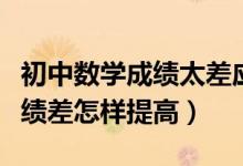 初中數(shù)學(xué)成績太差應(yīng)該怎么提高（初中數(shù)學(xué)成績差怎樣提高）