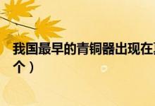 我國(guó)最早的青銅器出現(xiàn)在夏朝(最早進(jìn)入青銅器的國(guó)家是哪個(gè))
