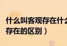 什么叫客觀存在什么叫主觀(客觀實(shí)在和客觀存在的區(qū)別)