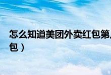 怎么知道美團外賣紅包第幾個了（美團外賣第幾個最大的紅包）
