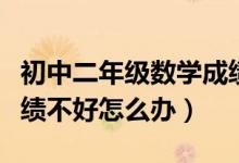 初中二年級數(shù)學(xué)成績不好怎么辦（初一數(shù)學(xué)成績不好怎么辦）