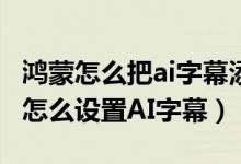 鴻蒙怎么把ai字幕添加到控制中心（鴻蒙系統怎么設置AI字幕）