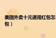 美團外賣十元通用紅包怎么搞的（美團外賣怎么兌換大額紅包）