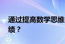 通過(guò)提高數(shù)學(xué)思維,如何幫助孩子提高數(shù)學(xué)成績(jī)？