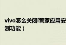 vivo怎么關(guān)閉i管家應(yīng)用安裝檢測（vivo手機怎么關(guān)閉安裝檢測功能）
