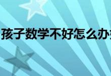 孩子數(shù)學不好怎么辦如何提高孩子的數(shù)學成績